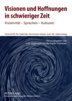 Visionen Und Hoffnungen in Schwieriger Zeit Kreativitaet - Sprachen - Kulturen- Festschrift fuer Gabriele Pommerin-Goetze zum 60. Geburtstag