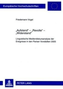 «Aufstand» - «Revolte» - «Widerstand» Linguistische Mediendiskursanalyse Der Ereignisse in Den Pariser Vorstaedten 2005. Mit Einem Vorwort Von Prof. Dr. Ekkehard Felder