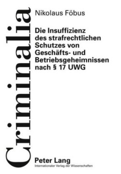 Die Insuffizienz Des Strafrechtlichen Schutzes Von Geschaefts- Und Betriebsgeheimnissen Nach § 17 Uwg