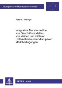 Integrative Transformation Von Geschaeftsmodellen Von Kleinen Und Mittleren Unternehmen Unter Disruptiven Marktbedingungen