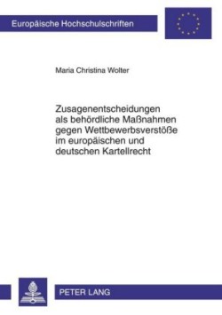 Zusagenentscheidungen ALS Behoerdliche Maßnahmen Gegen Wettbewerbsverstoeße Im Europaeischen Und Deutschen Kartellrecht