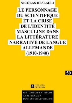 Personnage Du Scientifique Et La Crise de l'Identité Masculine Dans La Littérature Narrative de Langue Allemande (1910-1940)