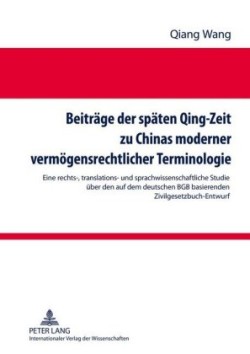 Beitraege Der Spaeten Qing-Zeit Zu Chinas Moderner Vermoegensrechtlicher Terminologie Eine Rechts-, Translations- Und Sprachwissenschaftliche Studie Ueber Den Auf Dem Deutschen Bgb Basierenden Zivilgesetzbuch-Entwurf- Mit Einer Uebersetzung Vom Buch 1-3 Des Entwurfs Des Zivilgesetzbuchs Der Qing-Dynastie