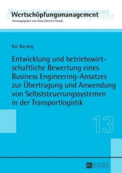 Entwicklung Und Betriebswirtschaftliche Bewertung Eines Business Engineering-Ansatzes Zur Uebertragung Und Anwendung Von Selbststeuerungssystemen in Der Transportlogistik