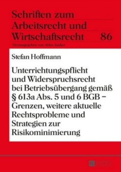 Unterrichtungspflicht Und Widerspruchsrecht Bei Betriebsuebergang Gemaeß § 613a Abs. 5 Und 6 Bgb - Grenzen, Weitere Aktuelle Rechtsprobleme Und Strategien Zur Risikominimierung