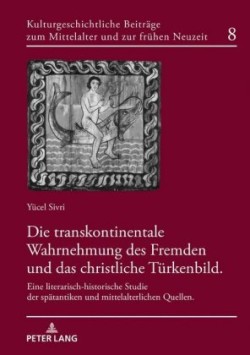 transkontinentale Wahrnehmung des Fremden und das christliche Tuerkenbild Eine literarisch-historische Studie der spaetantiken und mittelalterlichen Quellen