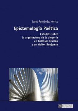Epistemolog�a Po�tica Estudios sobre la arquitectura de la alegoria en Baltasar Gracian y en Walter Benjamin