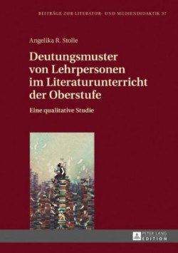 Deutungsmuster von Lehrpersonen im Literaturunterricht der Oberstufe Eine qualitative Studie