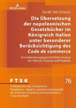 Uebersetzung der napoleonischen Gesetzbuecher im Koenigreich Italien unter besonderer Beruecksichtigung des Code de commerce Eine uebersetzungsgeschichtliche Analyse der Akteure, Prozesse und Produkte