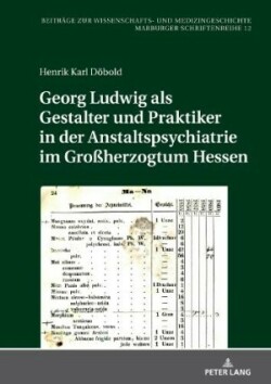 Georg Ludwig als / Gestalter und Praktiker in der Anstaltspsychiatrie im Großherzogtum Hessen