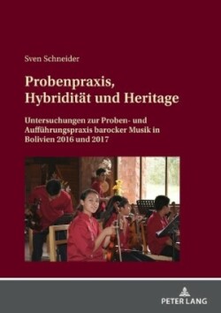 Probenpraxis, Hybridität und Heritage; Untersuchungen zur Proben- und Aufführungspraxis barocker Musik in Bolivien 2016 und 2017