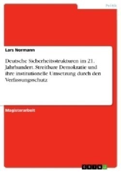 Deutsche Sicherheitsstrukturen im 21. Jahrhundert. Streitbare Demokratie und ihre institutionelle Umsetzung durch den Verfassungsschutz