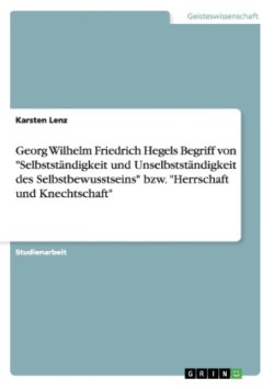 Georg Wilhelm Friedrich Hegels Begriff von "Selbstständigkeit und Unselbstständigkeit des Selbstbewusstseins" bzw. "Herrschaft und Knechtschaft"