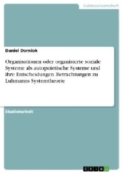 Organisationen oder organisierte soziale Systeme als autopoietische Systeme und ihre Entscheidungen. Betrachtungen zu Luhmanns Systemtheorie