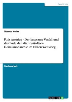 Finis Austriae - Der langsame Verfall und das Ende der altehrwürdigen Donaumonarchie im Ersten Weltkrieg