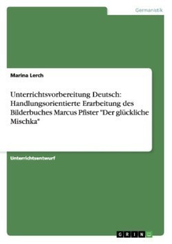 Unterrichtsvorbereitung Deutsch: Handlungsorientierte Erarbeitung des Bilderbuches Marcus Pfister "Der glückliche Mischka"