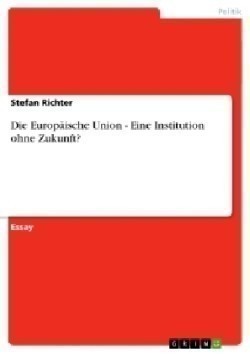 Die Europaische Union - Eine Institution ohne Zukunft?