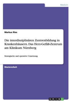 Strategische und Operative Umsetzung der interdisziplinären Zentrenbildung in Krankenhäusern am Beispiel des Herz-Gefäß-Zentrums am Klinikum Nürnberg