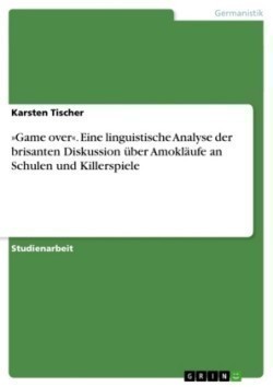 »Game over«. Eine linguistische Analyse der  brisanten Diskussion über  Amokläufe an Schulen und Killerspiele