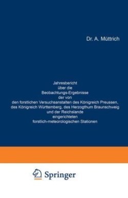 Jahresbericht über die Beobachtungs-Ergebnisse der von den forstlichen Versuchsanstalten des Königreich Preussen, des Königreich Württemberg, des Herzogthum Braunschweig und der Reichslande eingerichteten forstlich-meteorologischen Stationen