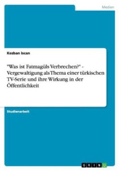 Was ist Fatmaguls Verbrechen? - Vergewaltigung als Thema einer turkischen TV-Serie und ihre Wirkung in der OEffentlichkeit