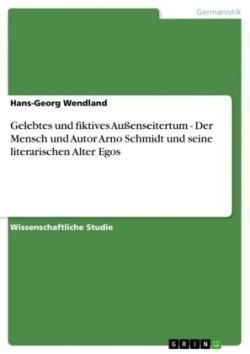 Gelebtes und fiktives Außenseitertum - Der Mensch und Autor Arno Schmidt und seine literarischen Alter Egos