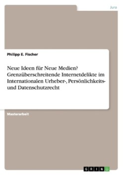 Neue Ideen für Neue Medien? Grenzüberschreitende Internetdelikte im Internationalen Urheber-, Persönlichkeits- und Datenschutzrecht