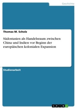 Südostasien als Handelsraum zwischen China und Indien vor Beginn der europäischen kolonialen Expansion