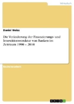 Die Veränderung der Finanzierungs- und Investitionsstruktur von Banken im Zeitraum 1990 - 2010