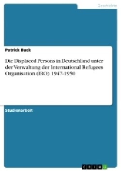 Die Displaced Persons in Deutschland  unter der Verwaltung der International Refugees Organisation (IRO) 1947-1950