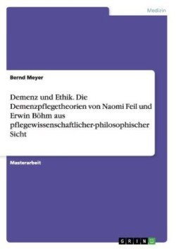 Demenz und Ethik. Die Demenzpflegetheorien von Naomi Feil und Erwin Böhm aus pflegewissenschaftlicher-philosophischer Sicht