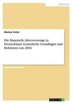 Die finanzielle Altersvorsorge in Deutschland. Gesetzliche Grundlagen und Reformen von 2004