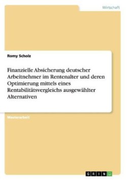 Finanzielle Absicherung deutscher Arbeitnehmer im Rentenalter und deren Optimierung mittels eines Rentabilitätsvergleichs ausgewählter Alternativen