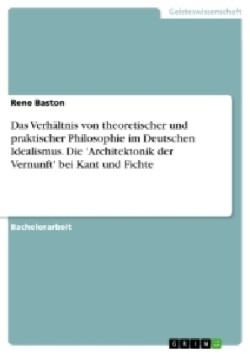 Das Verhältnis von theoretischer und praktischer Philosophie im Deutschen Idealismus. Die 'Architektonik der Vernunft' bei Kant und Fichte