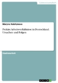 Prekäre Arbeitsverhältnisse in Deutschland. Ursachen und Folgen