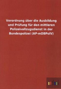 Verordnung uber die Ausbildung und Prufung fur den mittleren Polizeivollzugsdienst in der Bundespolizei (AP-mDBPolV)