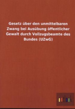 Gesetz uber den unmittelbaren Zwang bei Ausubung oeffentlicher Gewalt durch Vollzugsbeamte des Bundes (UZwG)