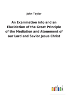 Examination into and an Elucidation of the Great Principle of the Mediation and Atonement of our Lord and Savior Jesus Christ