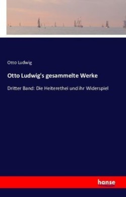 Otto Ludwig's gesammelte Werke Dritter Band: Die Heiterethei und ihr Widerspiel