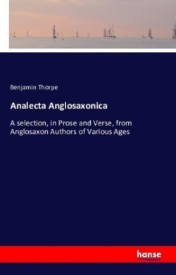Analecta Anglosaxonica A selection, in Prose and Verse, from Anglosaxon Authors of Various Ages