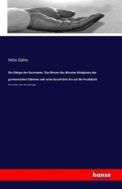 Könige der Germanen. Das Wesen des ältesten Königtums der germanischen Stämme und seine Geschichte bis auf die Feudalzeit