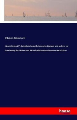 Johann Bernoulli's Sammlung kurzer Reisebeschreibungen und anderer zur Erweiterung der Länder- und Menschenkenntniss dienender Nachrichten