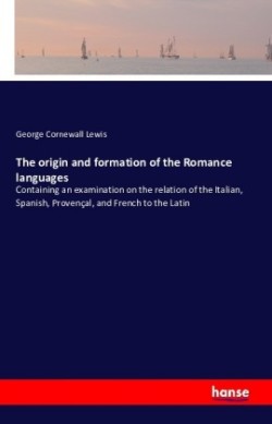 origin and formation of the Romance languages Containing an examination on the relation of the Italian, Spanish, Provencal, and French to the Latin