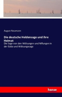 deutsche Heldensage und ihre Heimat Die Sage von den Woelsungen und Niflungen in der Edda und Woelsungasaga