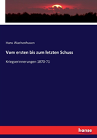 Vom ersten bis zum letzten Schuss Kriegserinnerungen 1870-71