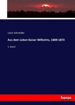 Aus dem Leben Kaiser Wilhelms, 1849-1873 1. Band