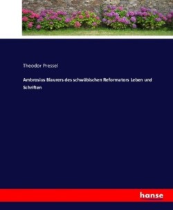 Ambrosius Blaurers des schwäbischen Reformators Leben und Schriften