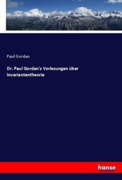 Dr. Paul Gordan's Vorlesungen über Invariantentheorie