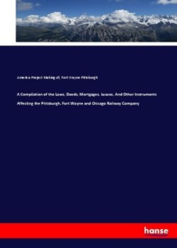 Compilation of the Laws, Deeds, Mortgages, Leases, And Other Instruments Affecting the Pittsburgh, Fort Wayne and Chicago Railway Company