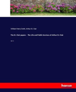 St. Clair papers - The Life and Public Services of Arthur St. Clair